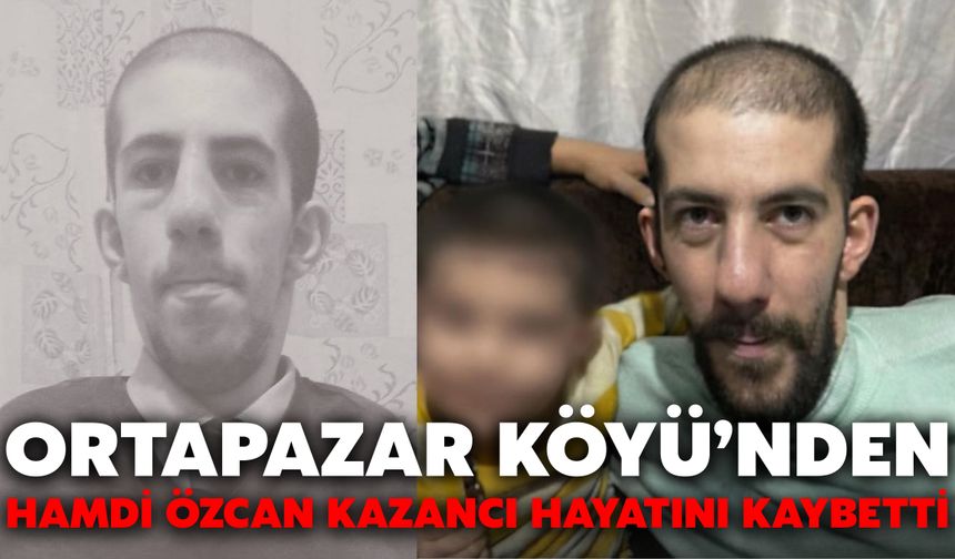 Ortapazar Köyü’nden Hamdi Özcan Kazancı Hayatını Kaybetti