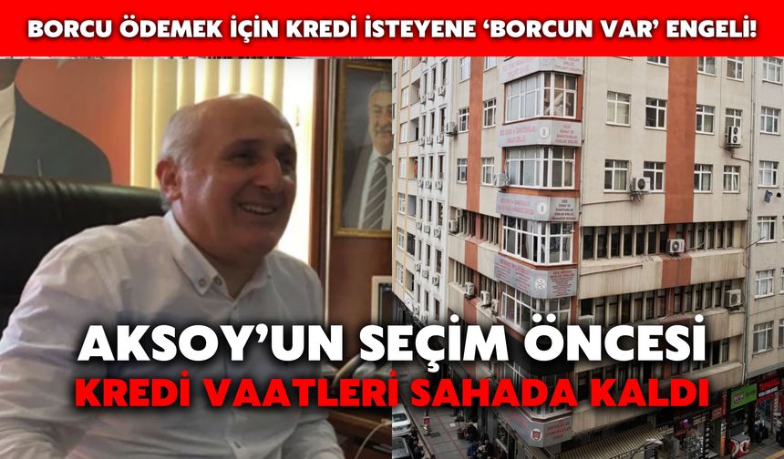 Aksoy’un Seçim Öncesi Kredi Vaatleri Sahada Kaldı, Borcu Ödemek İçin Kredi İsteyene ‘Borcun Var’ Engeli!