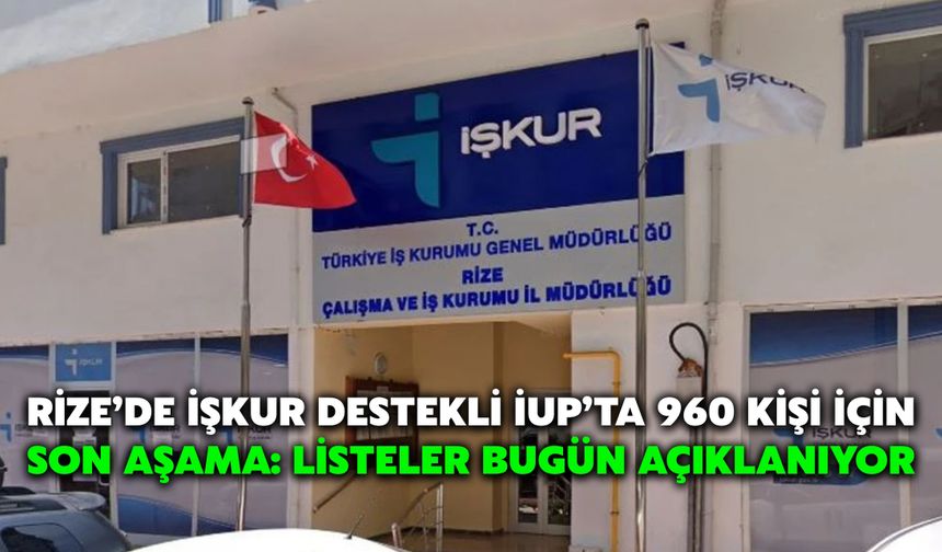 Rize’de İŞKUR Destekli İUP’ta 960 Kişi İçin Son Aşama: Listeler Bugün Açıklanıyor