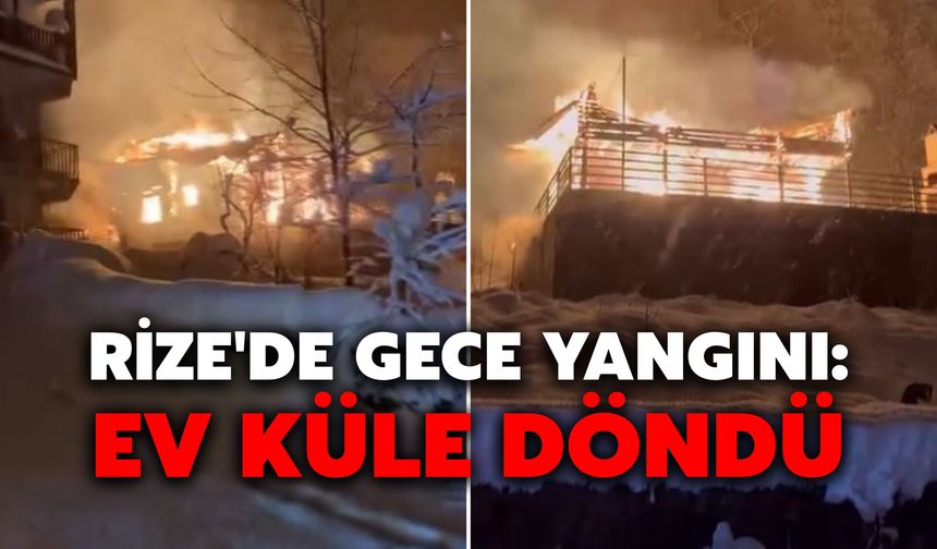 Rize'de Gece Yangını: Ev Küle Döndü