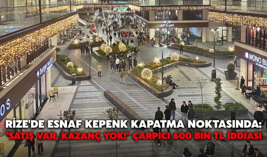 Rize'de Esnaf Kepenk Kapatma Noktasında: "Satış Var, Kazanç Yok!" Çarpıcı 600 Bin TL İddiası