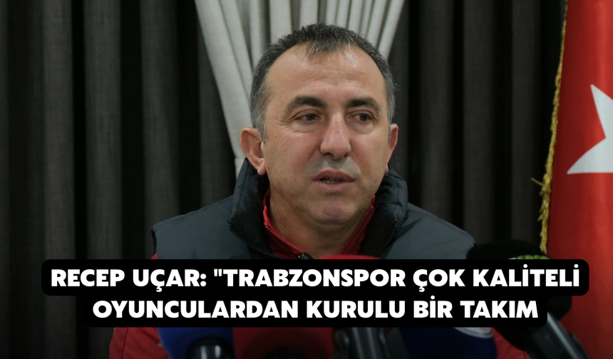 Recep Uçar: "Trabzonspor Çok Kaliteli Oyunculardan Kurulu Bir Takım