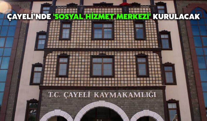 Çayeli’nde 'Sosyal Hizmet Merkezi' Kurulacak