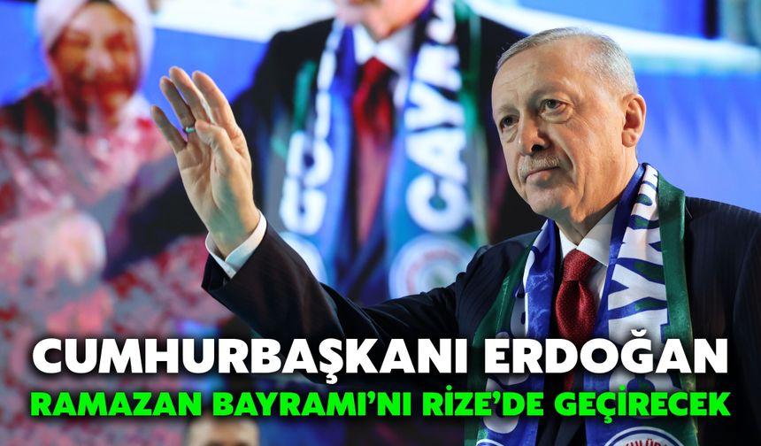 Cumhurbaşkanı Erdoğan Ramazan Bayramı’nı Rize’de Geçirecek