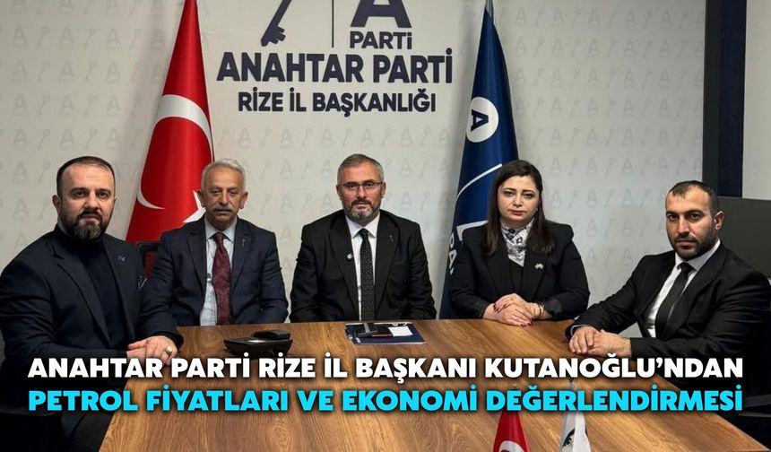 Anahtar Parti Rize İl Başkanı Kutanoğlu’ndan Petrol Fiyatları ve Ekonomi Değerlendirmesi