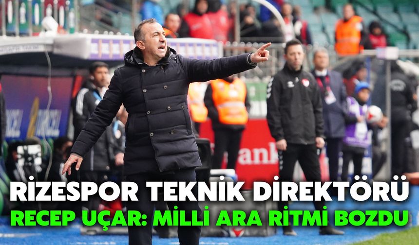 Rizespor Teknik Direktörü Recep Uçar: Milli Ara Ritmi Bozdu