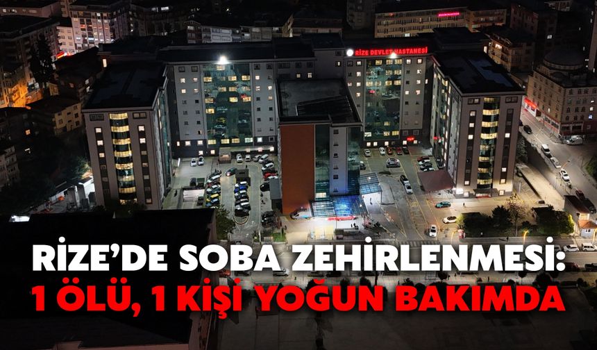 Rize’de Soba Zehirlenmesi: 1 Ölü, 1 Kişi Yoğun Bakımda