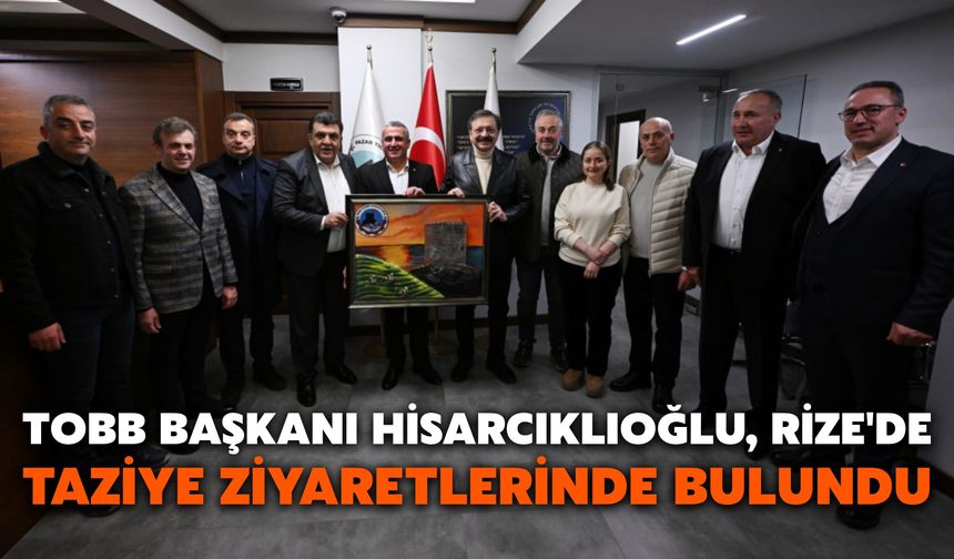 TOBB Başkanı Hisarcıklıoğlu, Rize'de Taziye Ziyaretlerinde Bulundu