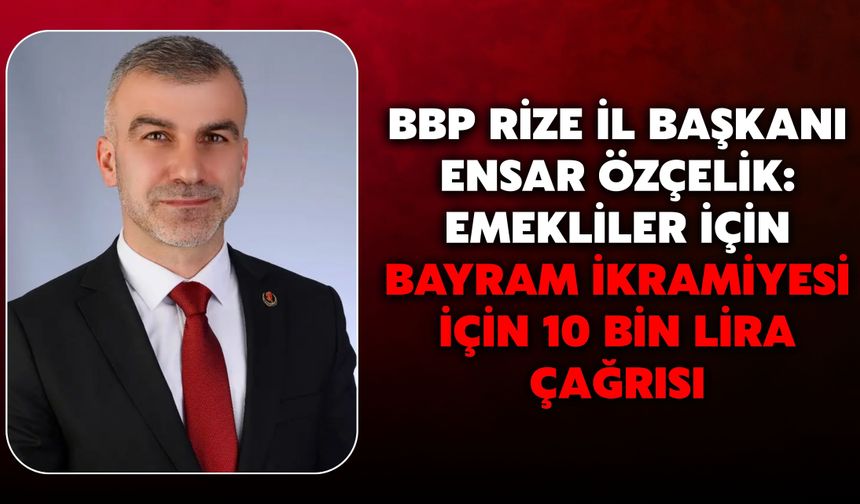 BBP Rize İl Başkanı Ensar Özçelik: Emekliler İçin Bayram İkramiyesi İçin 10 Bin Lira Çağrısı