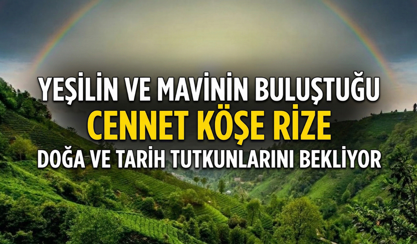 Yeşilin Ve Mavinin Buluştuğu Cennet Köşe Rize, Doğa Ve Tarih Tutkunlarını Bekliyor