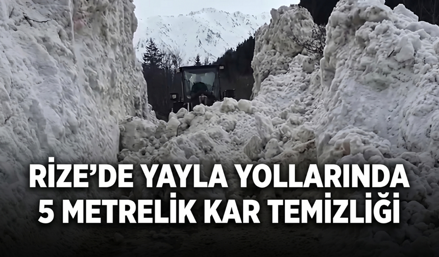Rize’de Yayla Yollarında 5 Metrelik Kar Temizliği
