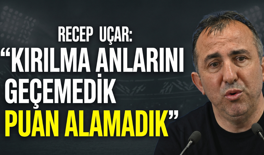 Recep Uçar: “Kırılma Anlarını Geçemedik, Puan Alamadık