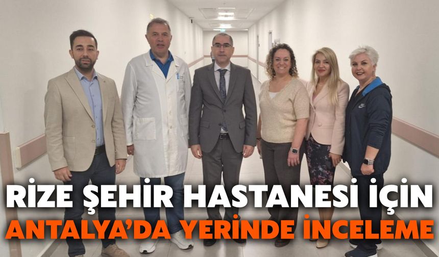 Rize Şehir Hastanesi İçin Antalya’da Yerinde İnceleme