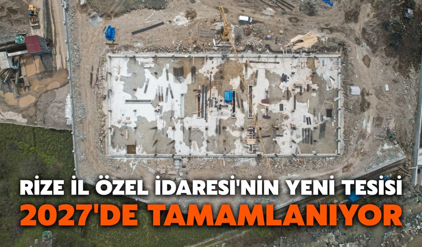 Rize İl Özel İdaresi'nin Yeni Tesisi 2027'de Tamamlanıyor