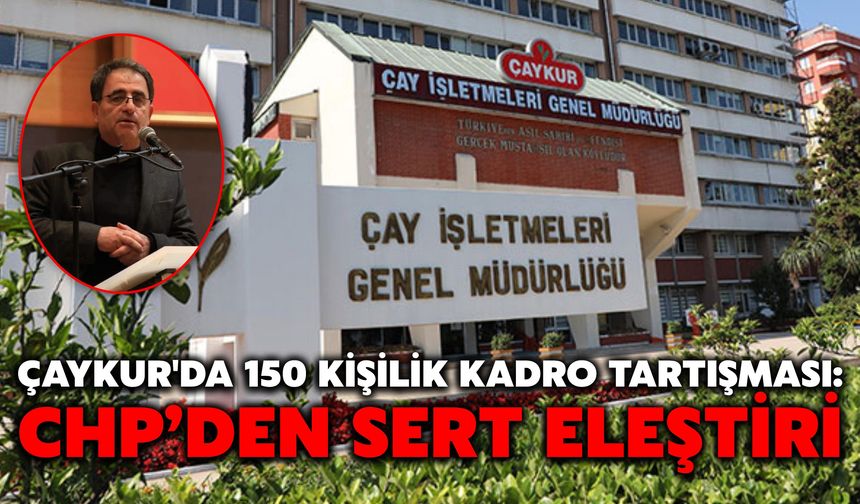 ÇAYKUR'DA 150 Kişilik Kadro Tartışması: CHP’den Sert Eleştiri