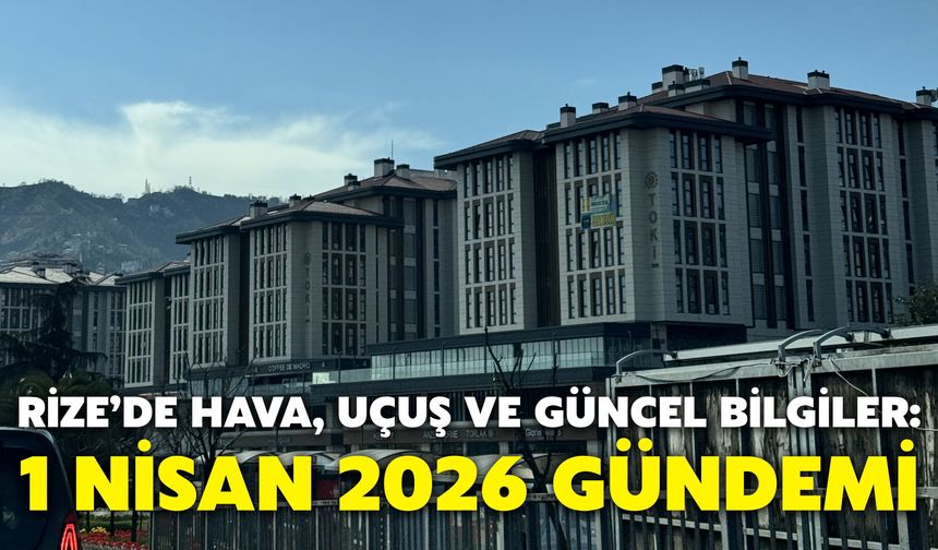 Rize’de Hava, Uçuş ve Güncel Bilgiler: 1 Nisan 2026 Gündemi