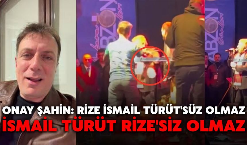 Onay Şahin: Rize İsmail Türüt'süz Olmaz, İsmail Türüt Rize'siz Olmaz