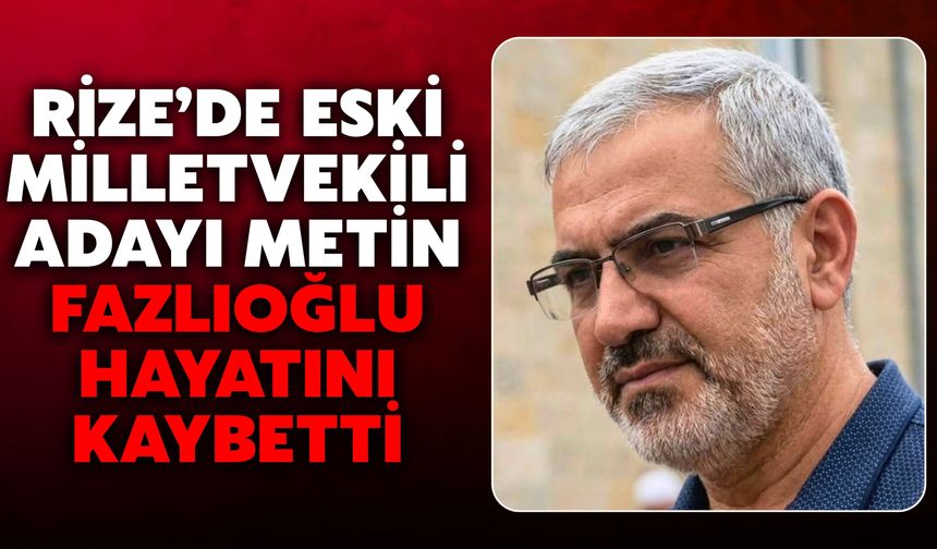 Rize’de Eski Milletvekili Adayı Metin Fazlıoğlu Hayatını Kaybetti