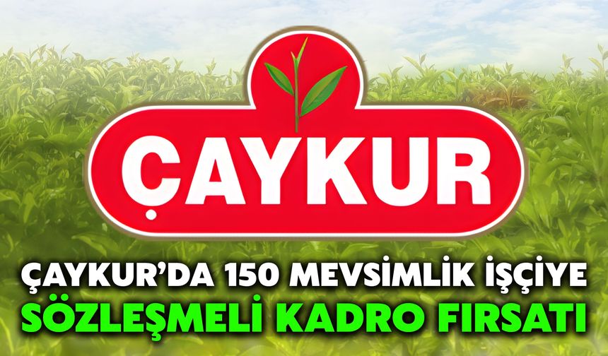 ÇAYKUR’da 150 Mevsimlik İşçiye Sözleşmeli Kadro Fırsatı