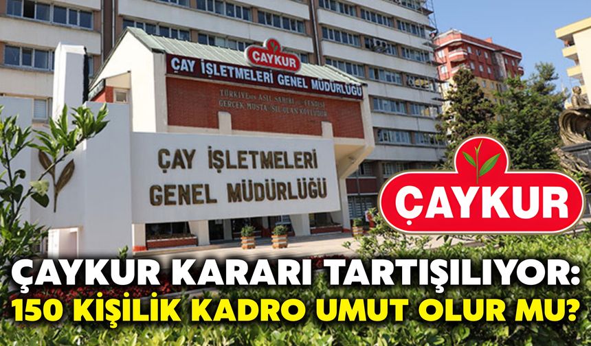 Çaykur Kararı Tartışılıyor: 150 Kişilik Kadro Umut Olur Mu?