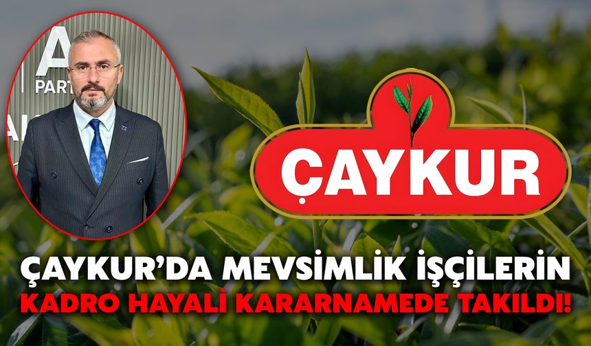 ÇAYKUR’da Mevsimlik İşçilerin Kadro Hayali Kararnamede Takıldı!