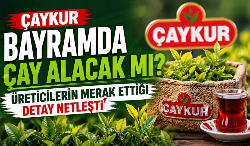 ÇAYKUR Bayramda Çay Alacak mı? Üreticilerin Merak Ettiği Detay Netleşti
