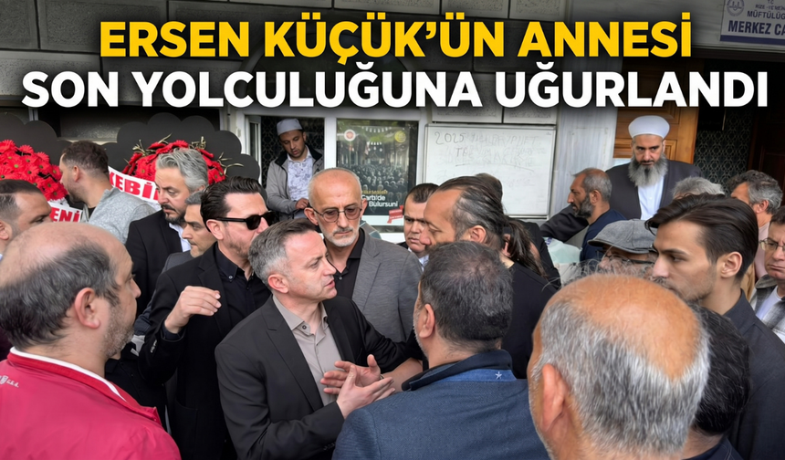 Ersen Küçük’ün Annesi Son Yolculuğuna Uğurlandı