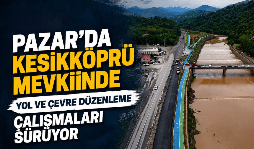 Pazar'da Kesikköprü Mevkiinde Yol ve Çevre Düzenleme Çalışmaları Sürüyor
