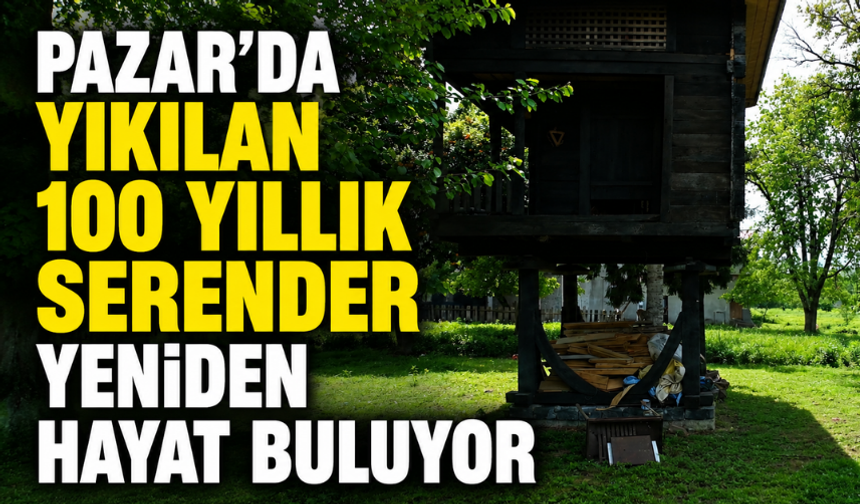 Pazar'da Yıkılan 100 Yıllık Serender Yeniden Hayat Buluyor
