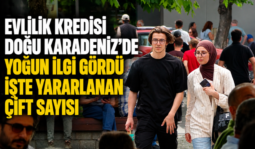 Evlilik Kredisi Doğu Karadeniz’de Yoğun İlgi Gördü: İşte Yararlanan Çift Sayısı