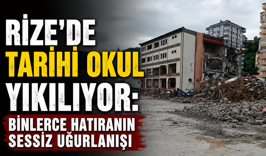 Rize’de Tarihi Okul Yıkılıyor: Binlerce Hatıranın Sessiz Uğurlanışı