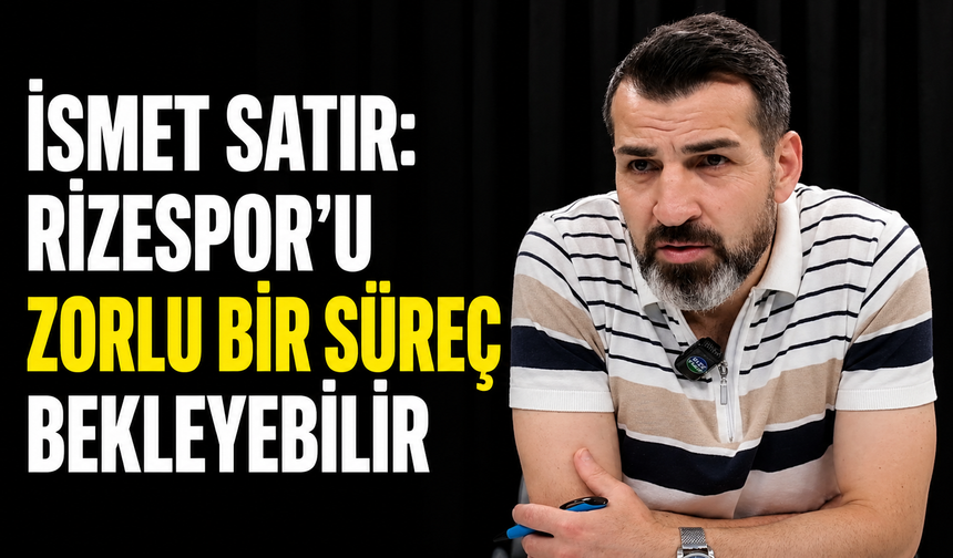 İsmet Satır: Rizespor’u Zorlu Bir Süreç Bekleyebilir