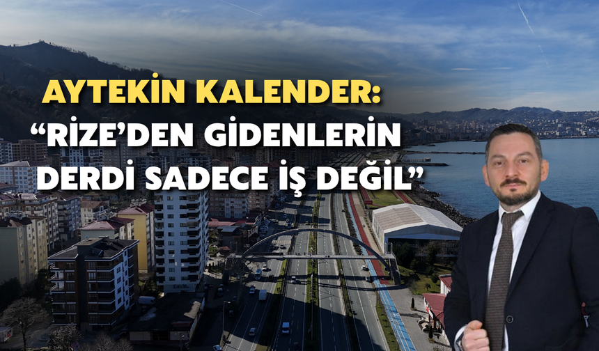 Aytekin Kalender: “Rize’den Gidenlerin Derdi Sadece İş Değil”