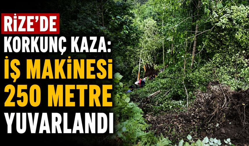 Rize'de Korkunç Kaza: İş Makinesi 250 Metre Yuvarlandı