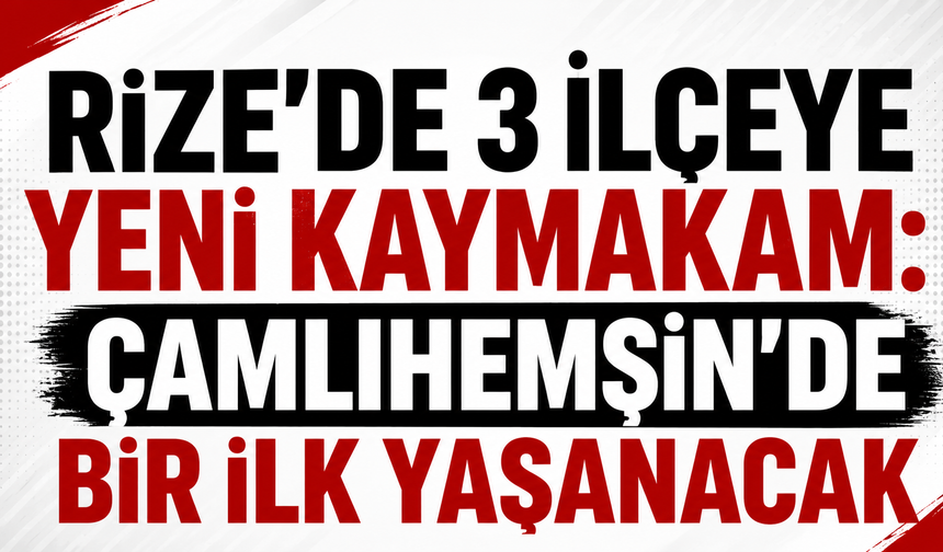 Rize’de 3 İlçeye Yeni Kaymakam: Çamlıhemşin’de Bir İlk Yaşanacak