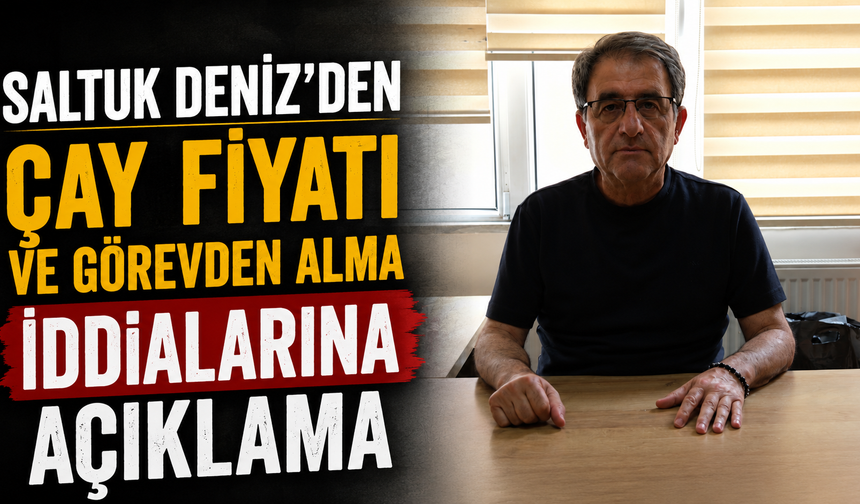 Saltuk Deniz’den Çay Fiyatı ve Görevden Alma İddialarına Açıklama