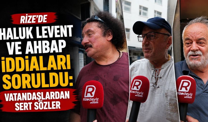 Rize’de Haluk Levent ve Ahbap İddiaları Soruldu: Vatandaşlardan Sert Sözler