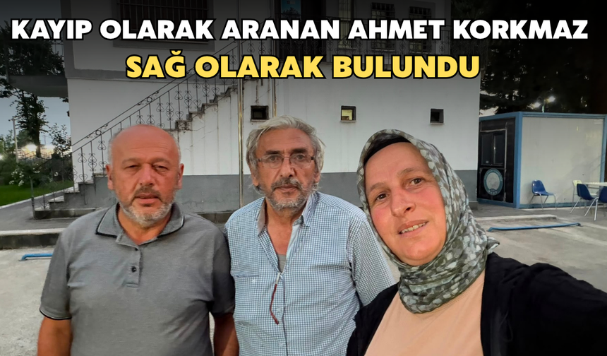 Kayıp Olarak Aranan Ahmet Korkmaz Sağ Olarak Bulundu