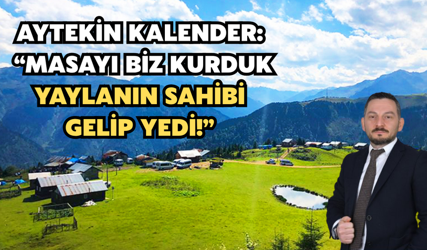 Aytekin Kalender: “Masayı Biz Kurduk, Yaylanın Sahibi Gelip Yedi!”