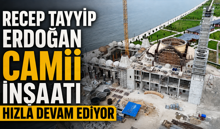 Rize'de Recep Tayyip Erdoğan Camii İnşaatı Hızla Devam Ediyor