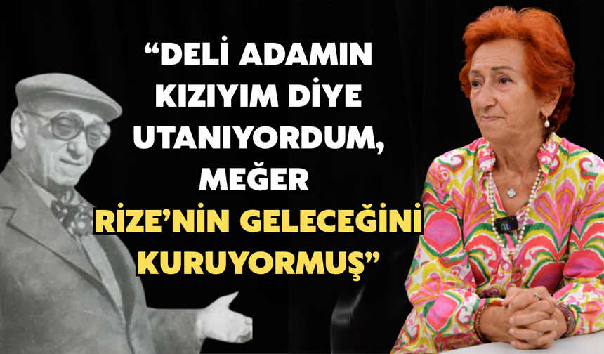 “Deli Adamın Kızıyım Diye Utanıyordum, Meğer Rize’nin Geleceğini Kuruyormuş”