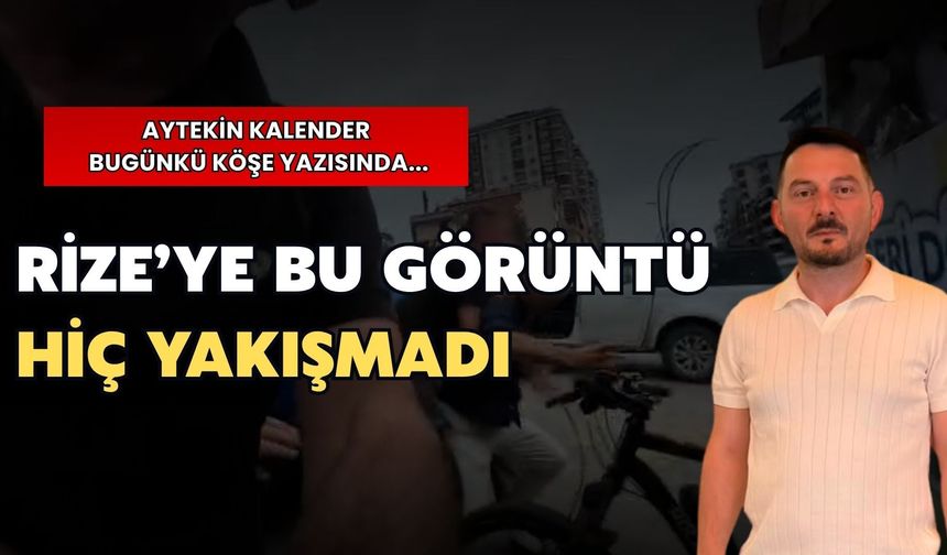 Aytekin Kalender: “Rize’ye Bu Görüntü Hiç Yakışmadı”