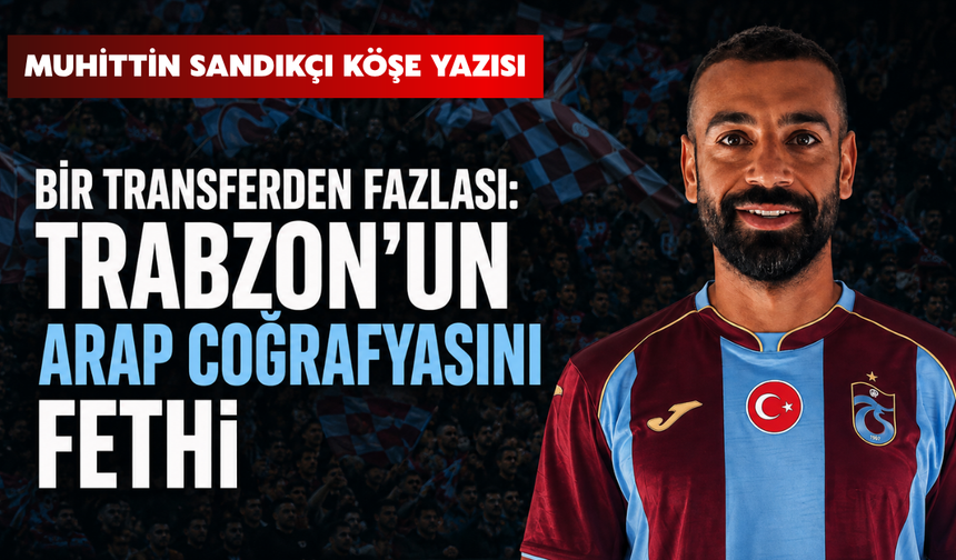 Bir Transferden Fazlası: Trabzon’un Arap Coğrafyasını Fethi