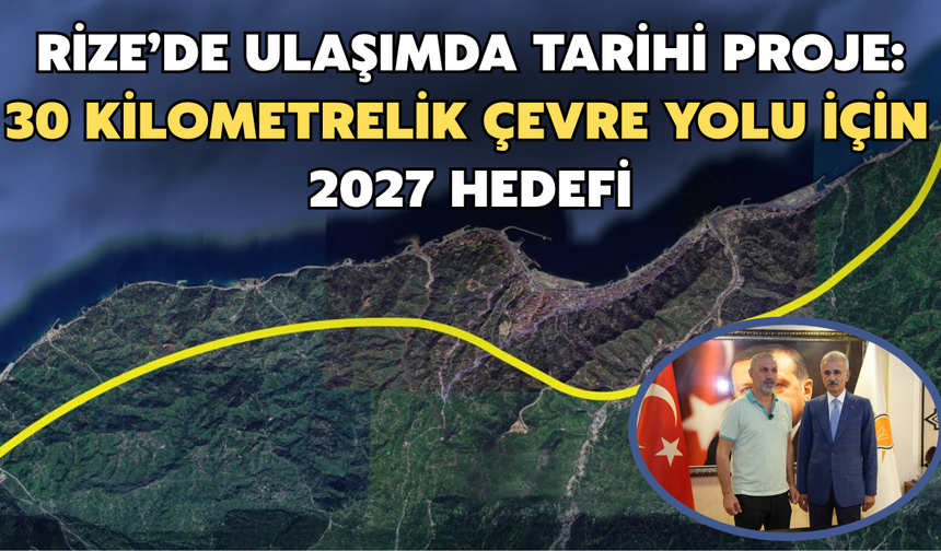 Rize’de Ulaşımda Tarihi Proje: 30 Kilometrelik Çevre Yolu İçin 2027 Hedefi