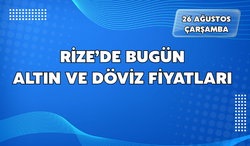Rize'de Bugün (26 Ağustos Çarşamba) Altın ve Döviz Fiyatları