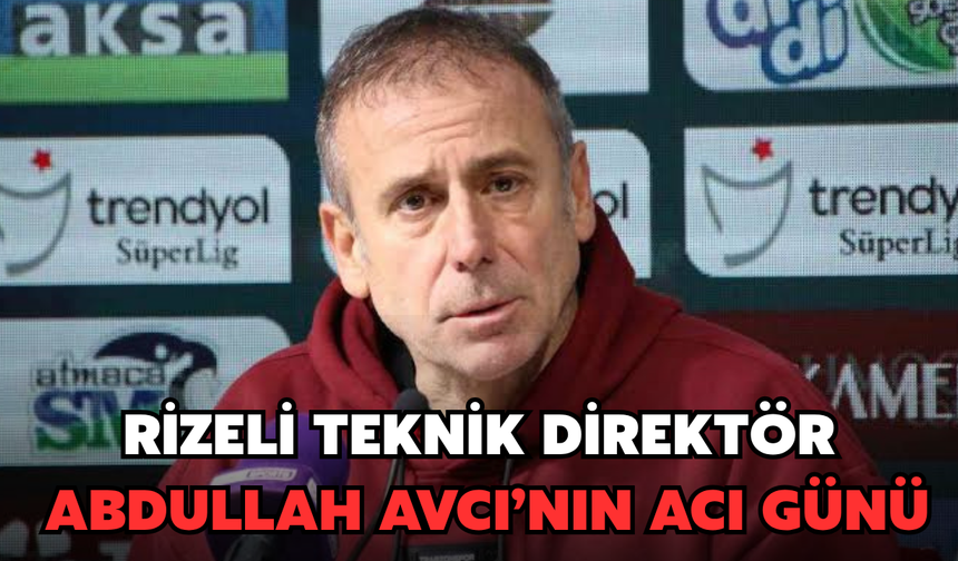 Rizeli Teknik Direktör Abdullah Avcı'nın Acı Günü