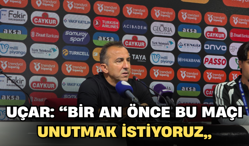 Uçar: “Bir An Önce Bu Maçı Unutmak İstiyoruz”