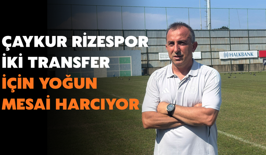 Çaykur Rizespor İki Transfer İçin Yoğun Mesai Harcıyor