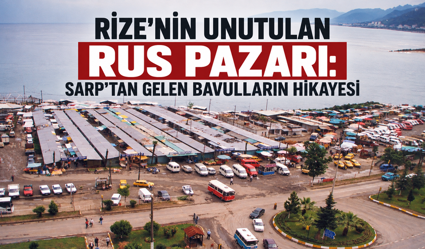 Rize’nin Unutulan Rus Pazarı: Sarp’tan Gelen Bavulların Hikayesi