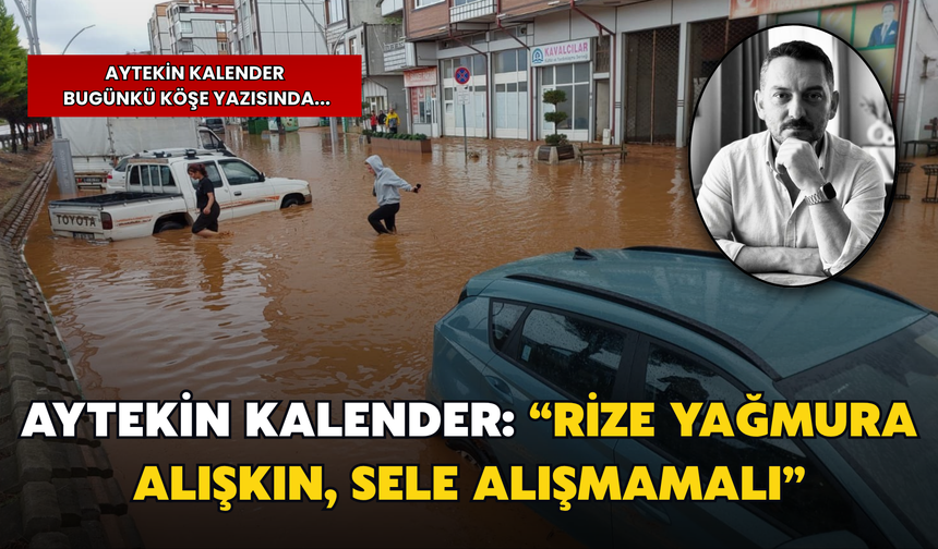 Aytekin Kalender: “Rize Yağmura Alışkın, Sele Alışmamalı”